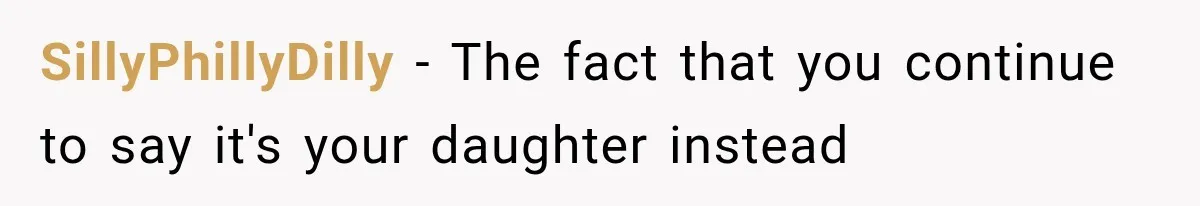 SillyPhillyDilly − The fact that you continue to say it's your daughter instead