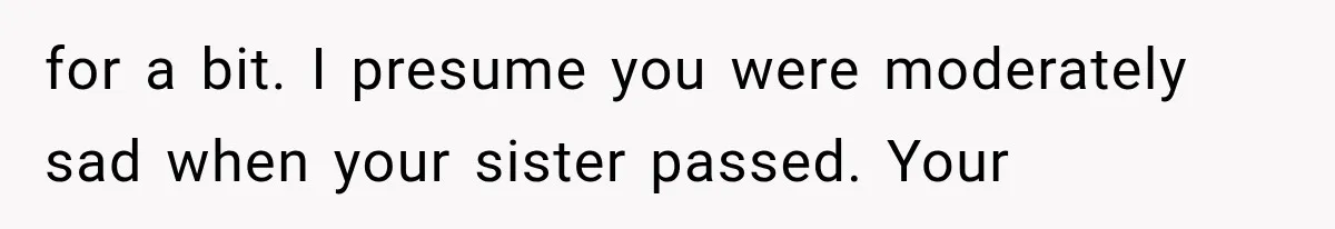 for a bit. I presume you were moderately sad when your sister passed. Your