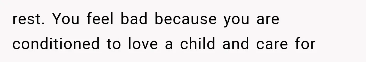 rest. You feel bad because you are conditioned to love a child and care for