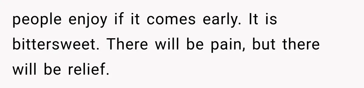 people enjoy if it comes early. It is bittersweet. There will be pain, but there will be relief.