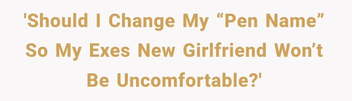 Author Refuses to Change Her Pen Name After Her Ex’s New Girlfriend Claims It Belongs to Her 'Should I change my “pen name” so my exes new girlfriend won’t be uncomfortable?'