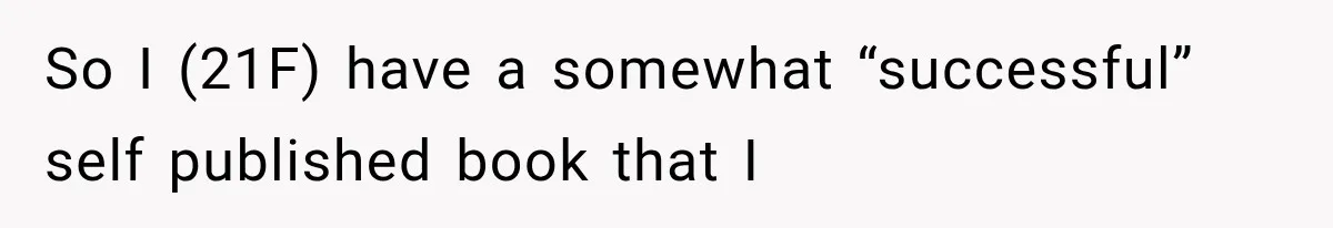 Author Refuses to Change Her Pen Name After Her Ex’s New Girlfriend Claims It Belongs to Her So I (21F) have a somewhat “successful” self published book that I