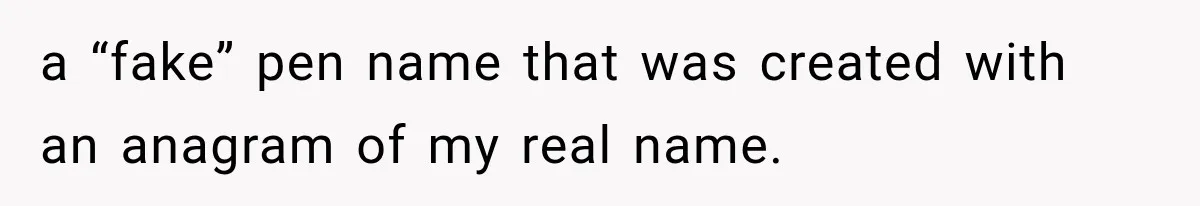 Author Refuses to Change Her Pen Name After Her Ex’s New Girlfriend Claims It Belongs to Her a “fake” pen name that was created with an anagram of my real name.