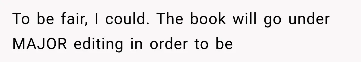 Author Refuses to Change Her Pen Name After Her Ex’s New Girlfriend Claims It Belongs to Her To be fair, I could. The book will go under MAJOR editing in order to be