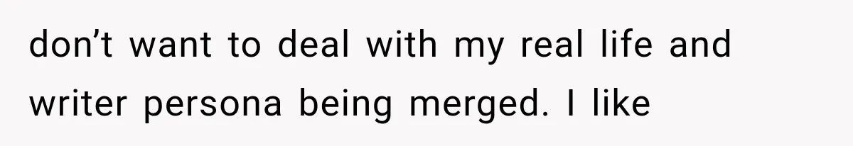 Author Refuses to Change Her Pen Name After Her Ex’s New Girlfriend Claims It Belongs to Her don’t want to deal with my real life and writer persona being merged. I like