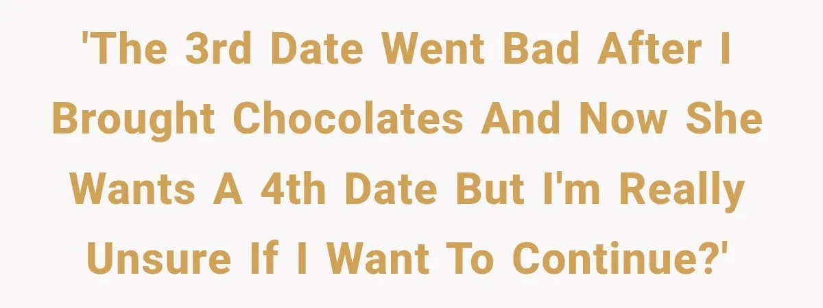 'The 3rd date went bad after I brought chocolates and now she wants a 4th date but I'm really unsure if I want to continue?'