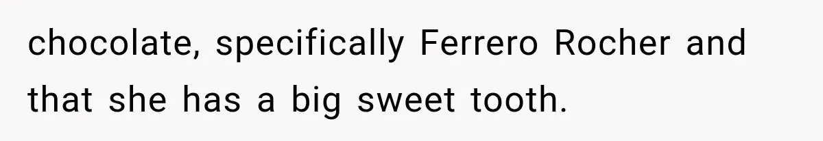 chocolate, specifically Ferrero Rocher and that she has a big sweet tooth.