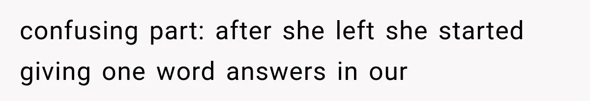 confusing part: after she left she started giving one word answers in our