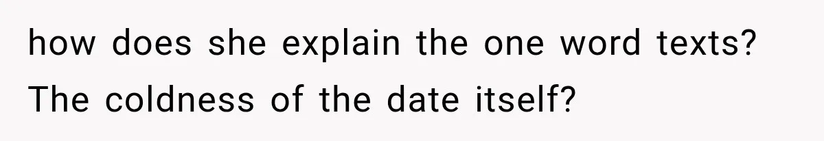 how does she explain the one word texts? The coldness of the date itself?