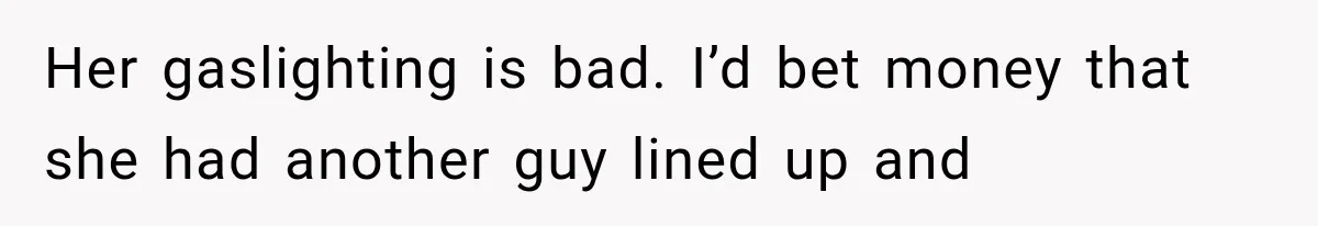 Her gaslighting is bad. I’d bet money that she had another guy lined up and