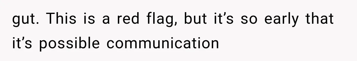 gut. This is a red flag, but it’s so early that it’s possible communication