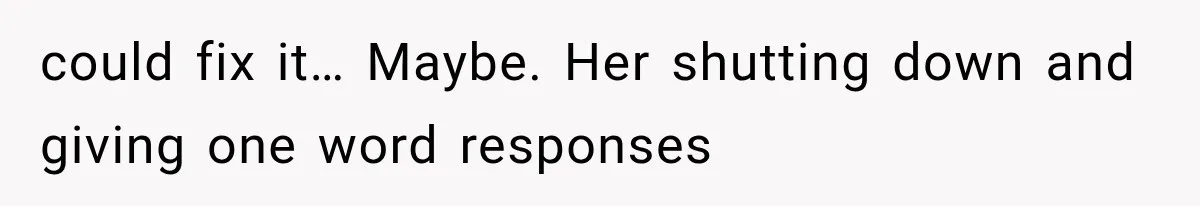 could fix it… Maybe. Her shutting down and giving one word responses