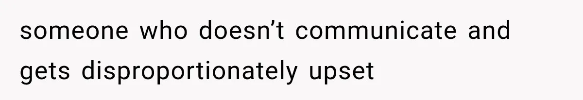 someone who doesn’t communicate and gets disproportionately upset
