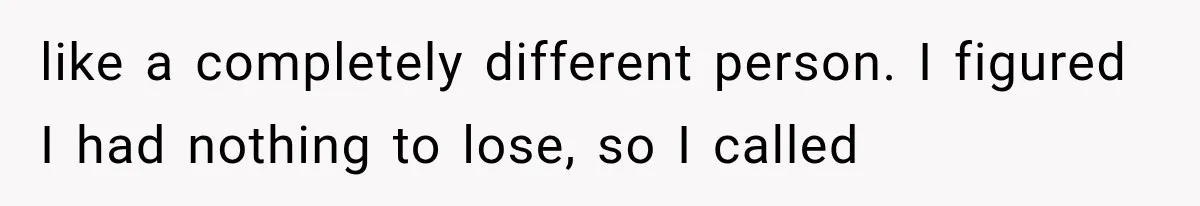 like a completely different person. I figured I had nothing to lose, so I called