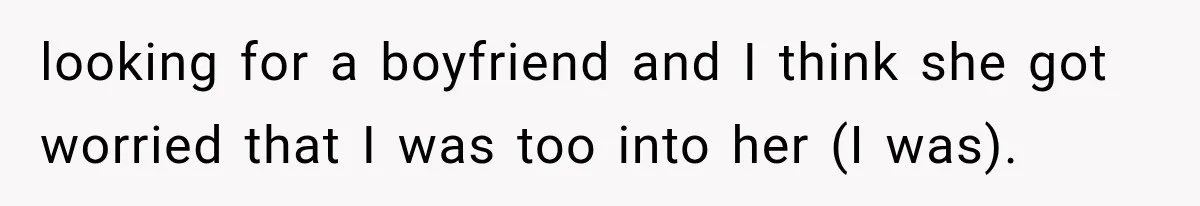 looking for a boyfriend and I think she got worried that I was too into her (I was).