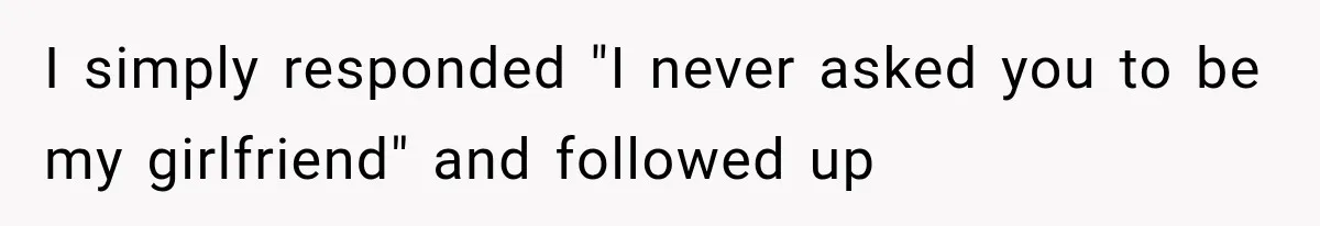 I simply responded "I never asked you to be my girlfriend" and followed up