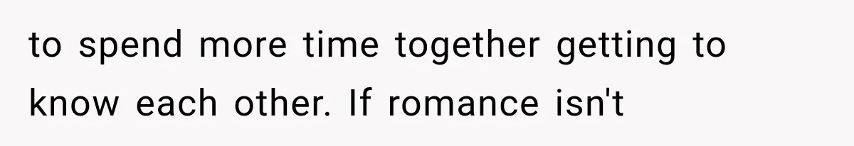 to spend more time together getting to know each other. If romance isn't