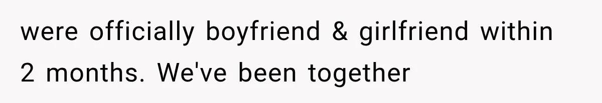 were officially boyfriend & girlfriend within 2 months. We've been together