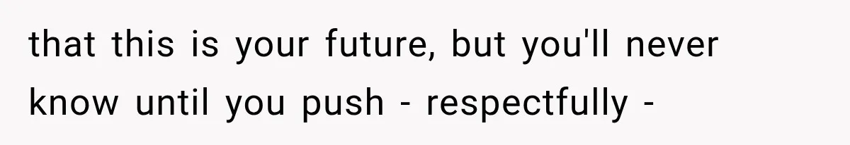 that this is your future, but you'll never know until you push - respectfully -