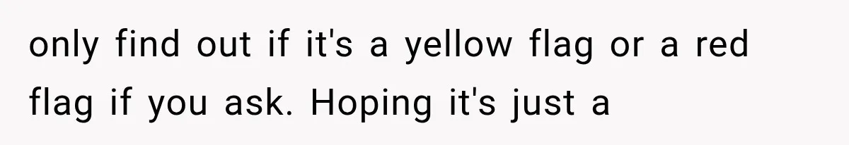 only find out if it's a yellow flag or a red flag if you ask. Hoping it's just a