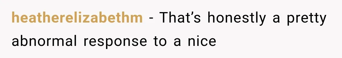 heatherelizabethm − That’s honestly a pretty abnormal response to a nice