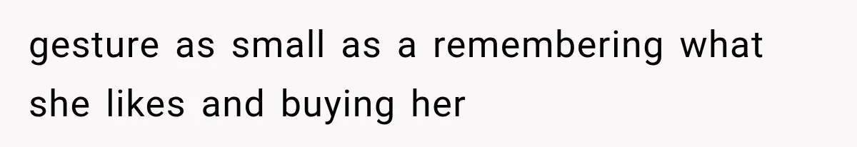 gesture as small as a remembering what she likes and buying her
