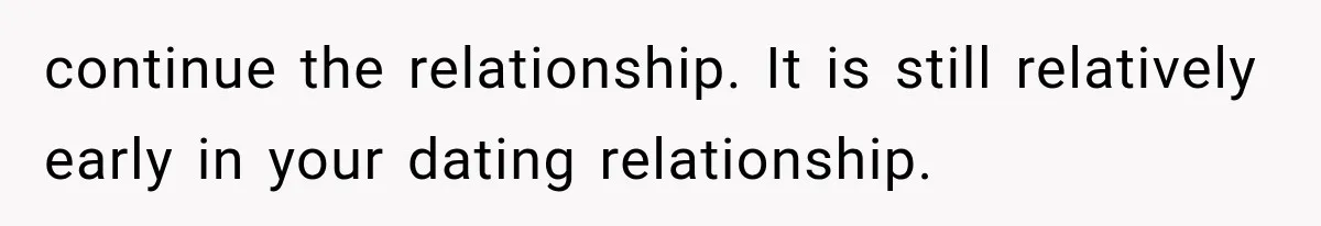 continue the relationship. It is still relatively early in your dating relationship.
