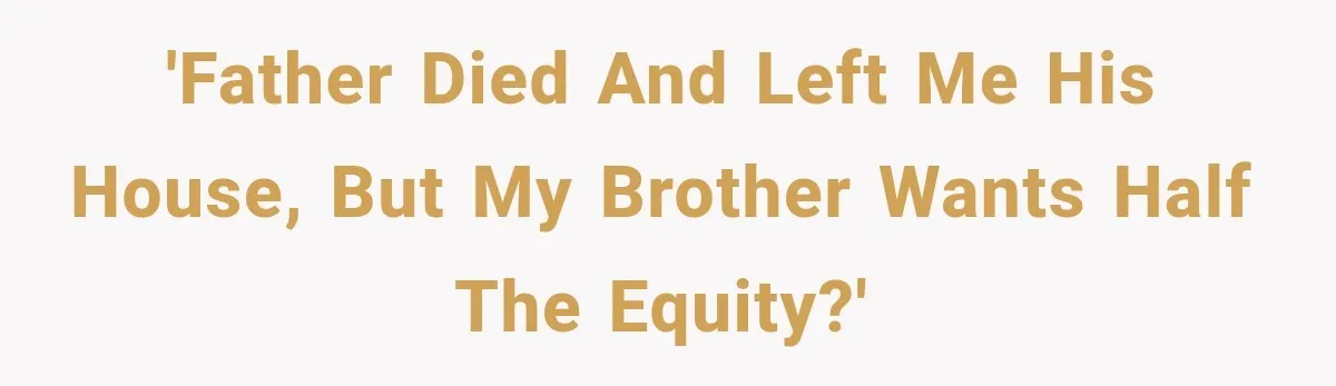 'Father died and left me his house, but my brother wants half the equity?'