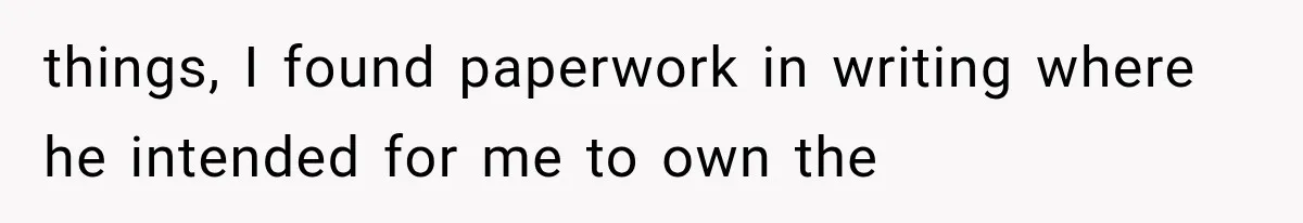 things, I found paperwork in writing where he intended for me to own the
