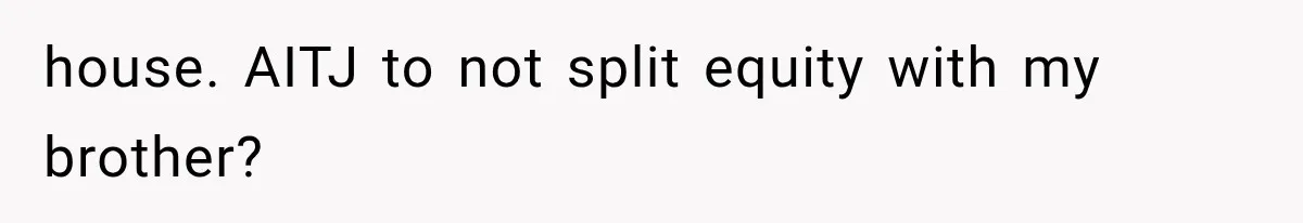 house. AITJ to not split equity with my brother?