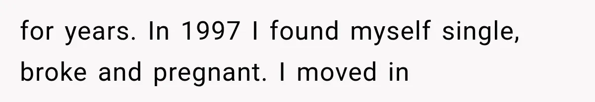 for years. In 1997 I found myself single, broke and pregnant. I moved in