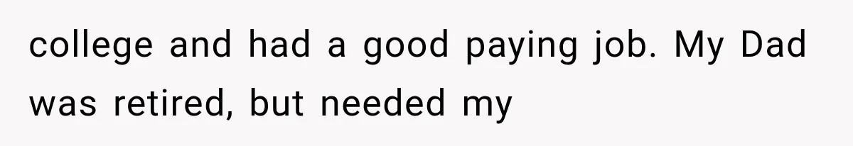 college and had a good paying job. My Dad was retired, but needed my