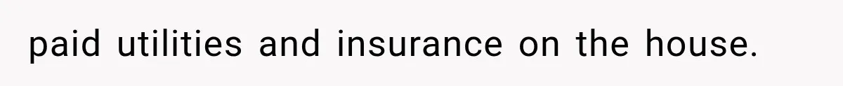paid utilities and insurance on the house.