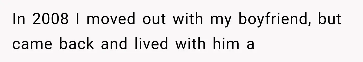 In 2008 I moved out with my boyfriend, but came back and lived with him a