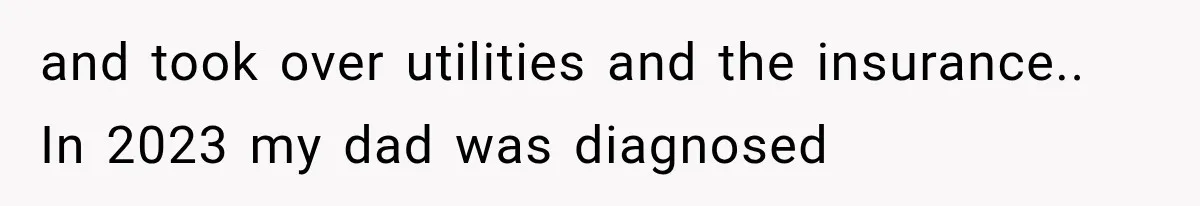 and took over utilities and the insurance.. In 2023 my dad was diagnosed