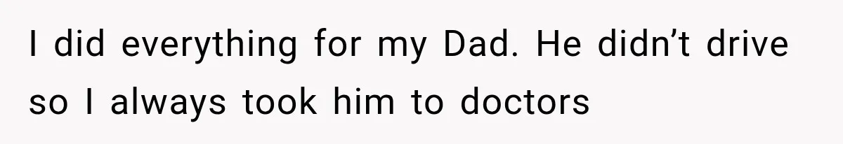 I did everything for my Dad. He didn’t drive so I always took him to doctors