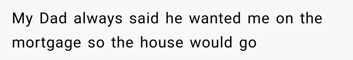 My Dad always said he wanted me on the mortgage so the house would go