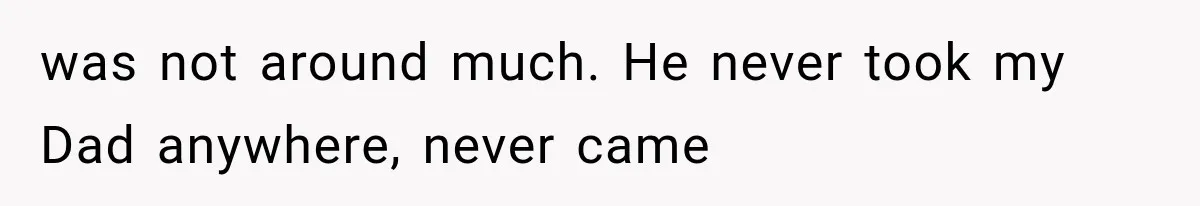 was not around much. He never took my Dad anywhere, never came