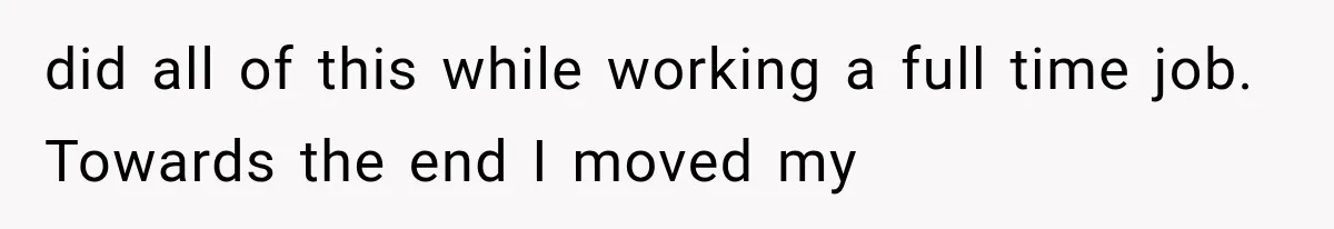 did all of this while working a full time job. Towards the end I moved my