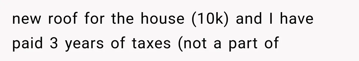 new roof for the house (10k) and I have paid 3 years of taxes (not a part of