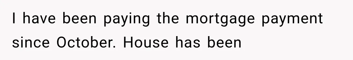 I have been paying the mortgage payment since October. House has been