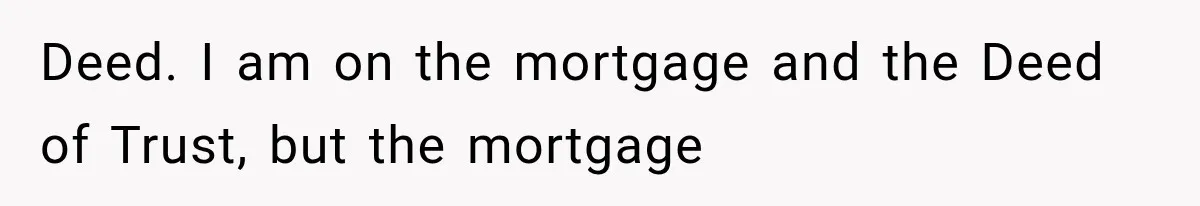 Deed. I am on the mortgage and the Deed of Trust, but the mortgage