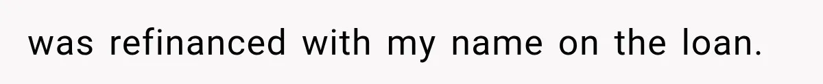 was refinanced with my name on the loan.