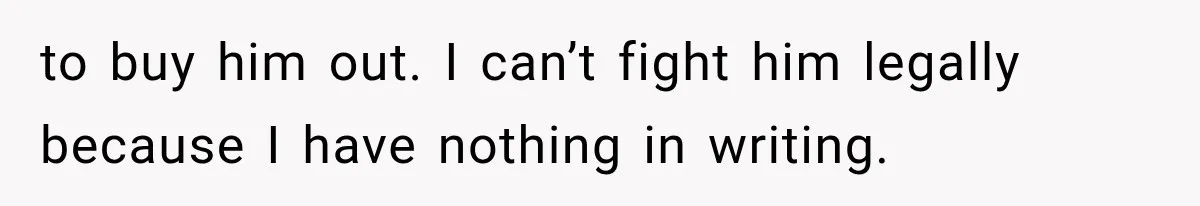 to buy him out. I can’t fight him legally because I have nothing in writing.