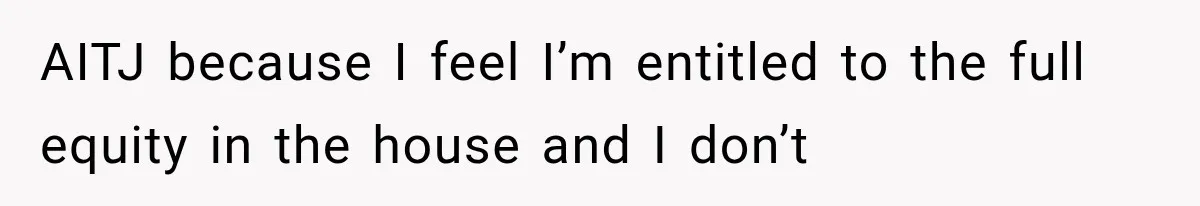 AITJ because I feel I’m entitled to the full equity in the house and I don’t