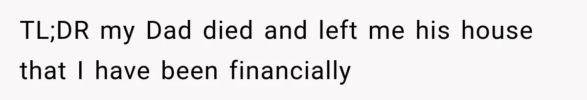 TL;DR my Dad died and left me his house that I have been financially