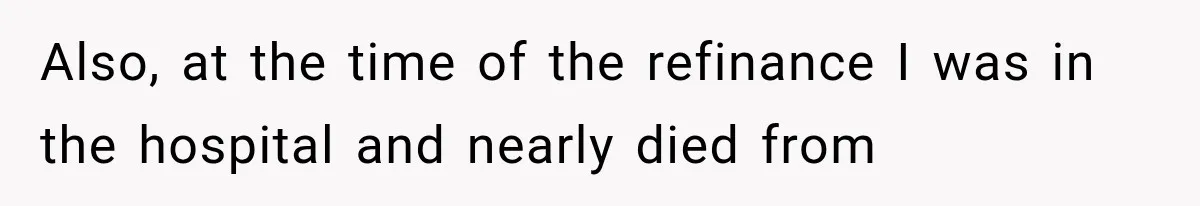 Also, at the time of the refinance I was in the hospital and nearly died from