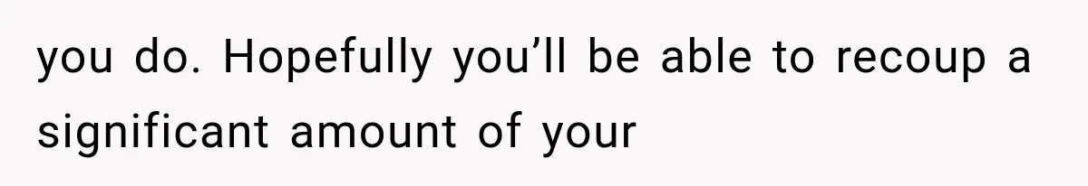 you do. Hopefully you’ll be able to recoup a significant amount of your