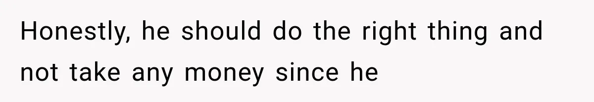 Honestly, he should do the right thing and not take any money since he