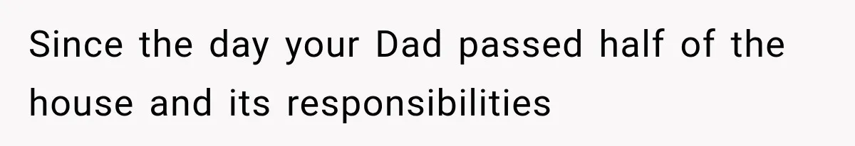 Since the day your Dad passed half of the house and its responsibilities